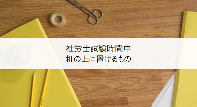 社労士試験時間中に机の上に置けるもの